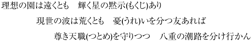 理想の園は遠くとも輝く星の黙示(もくじ)あり 現世の波は荒くとも憂(うれ)いを分つ友あれば 尊き天職(つとめ)を守りつつ八重の潮路を分け行かん